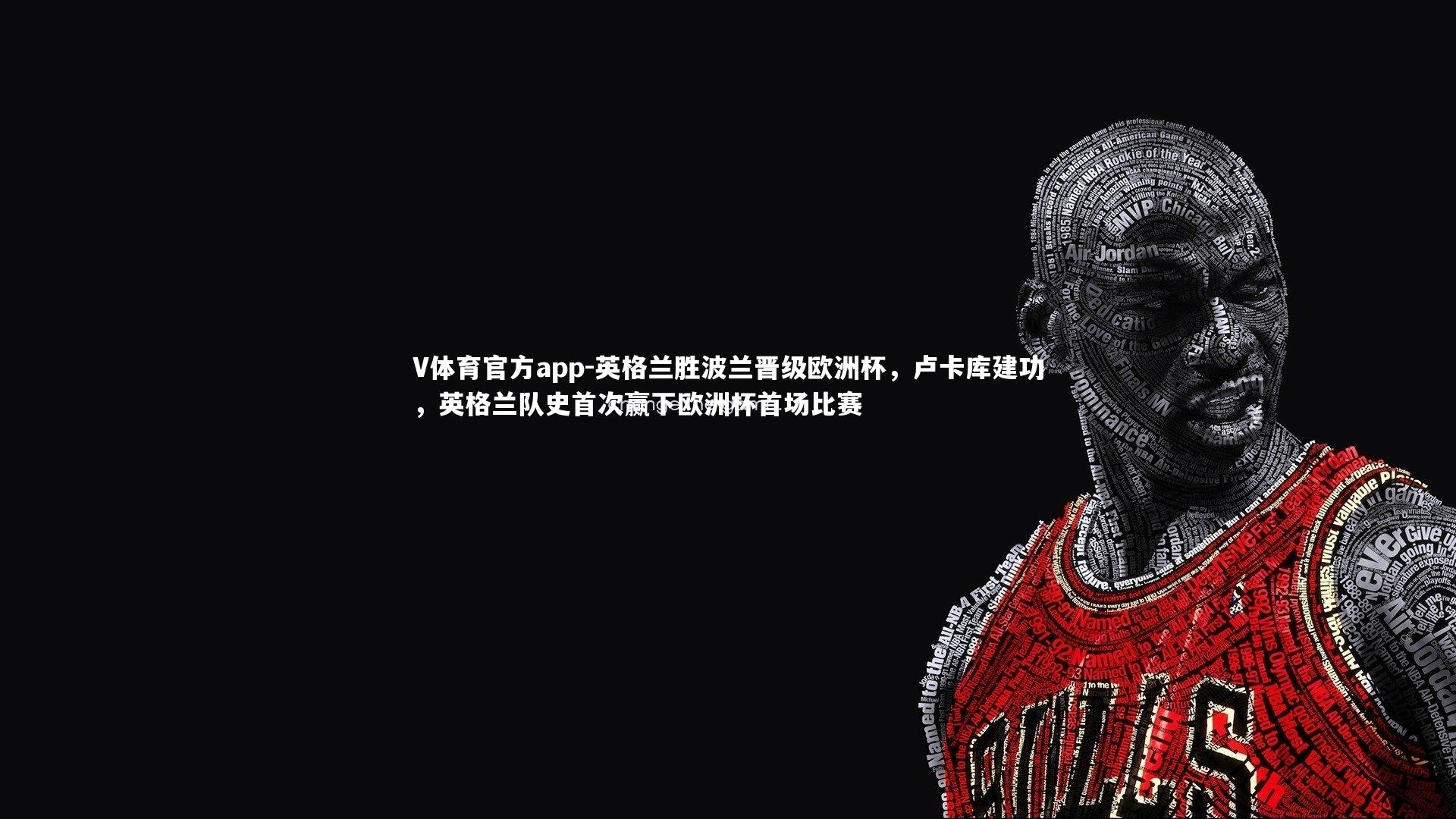 英格兰胜波兰晋级欧洲杯，卢卡库建功，英格兰队史首次赢下欧洲杯首场比赛