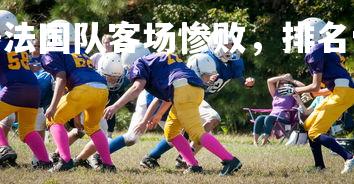 V体育官方app-法国队客场惨败，排名受到影响，法国队ds