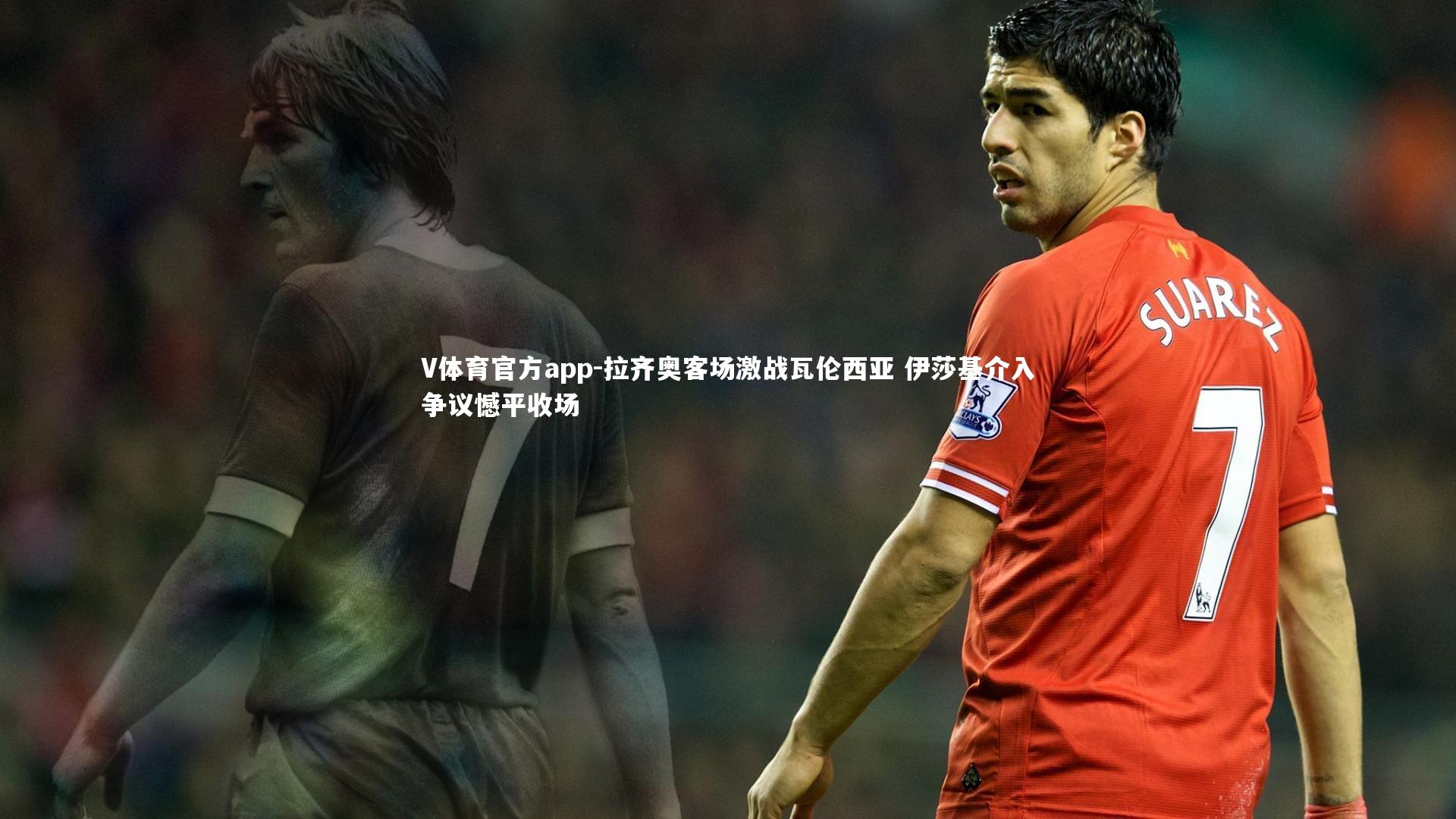 拉齐奥客场激战瓦伦西亚 伊莎基介入争议憾平收场