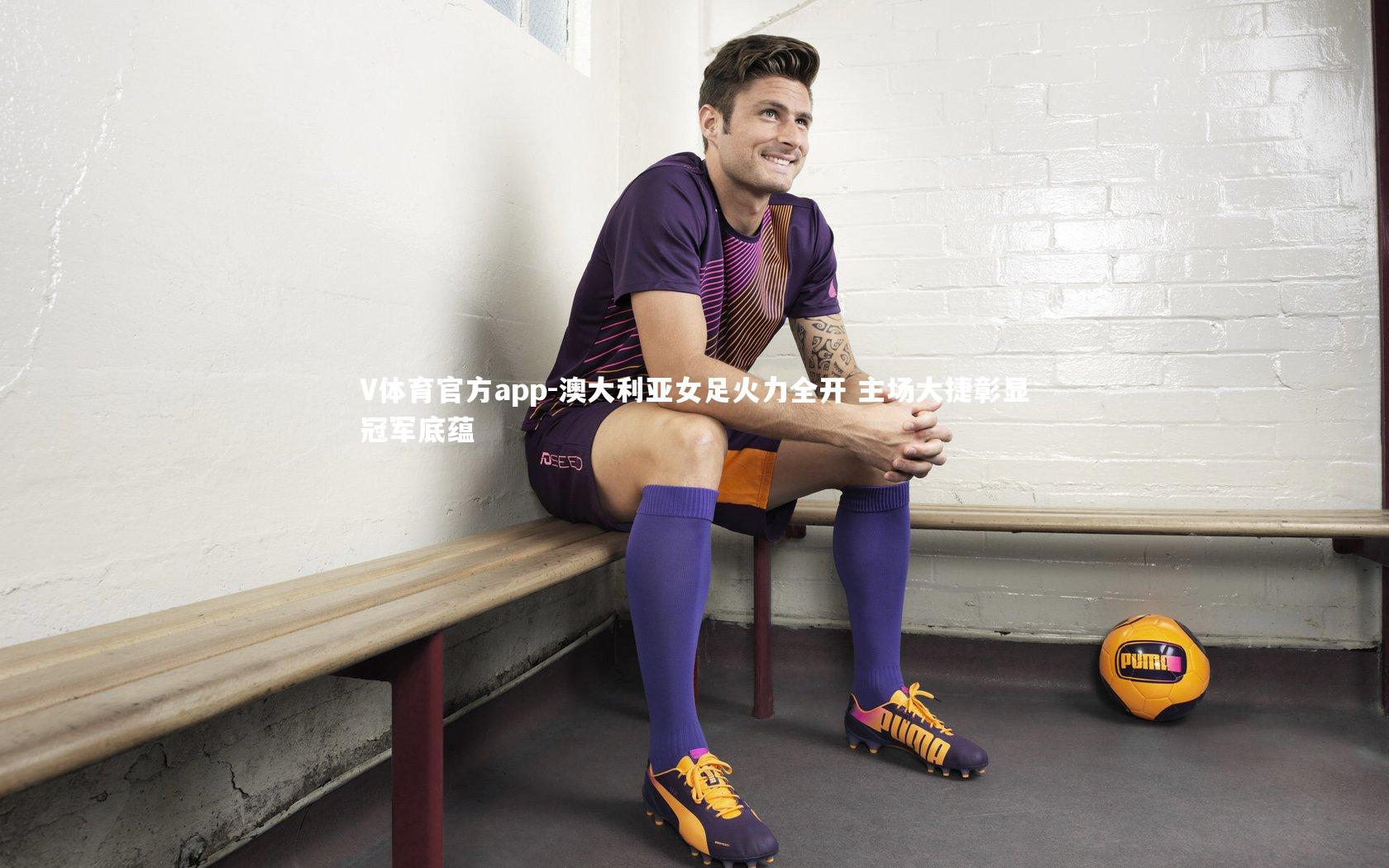 V体育官方app-澳大利亚女足火力全开 主场大捷彰显冠军底蕴